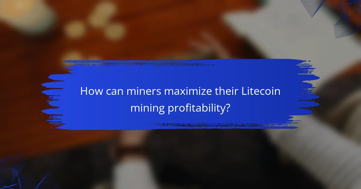 How can miners maximize their Litecoin mining profitability?