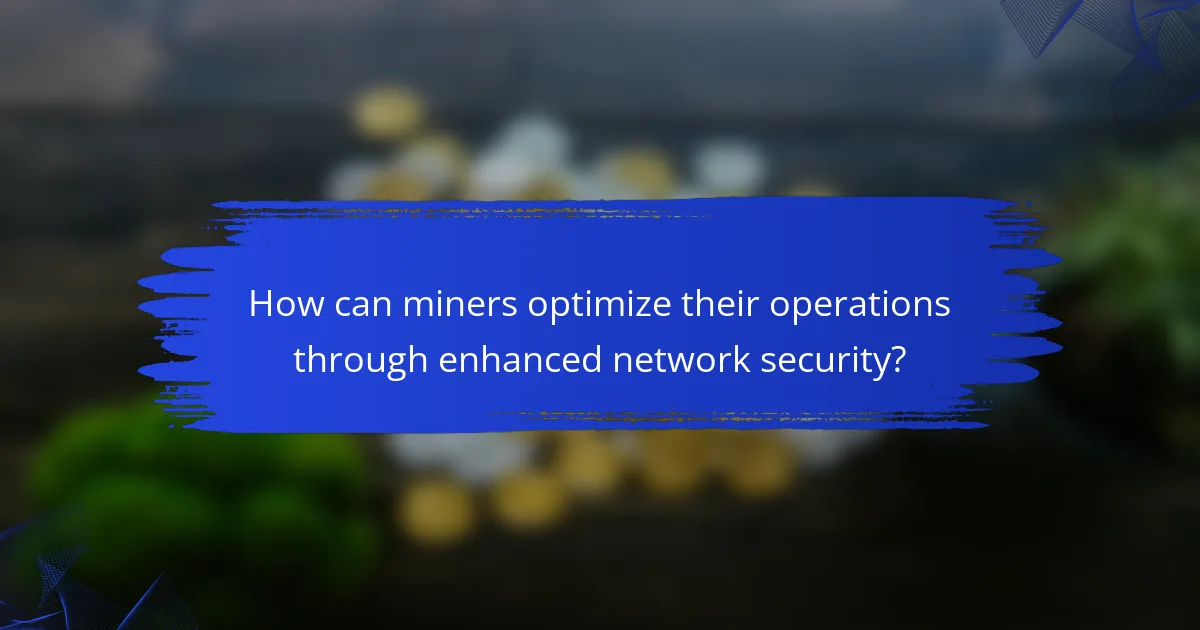 How can miners optimize their operations through enhanced network security?