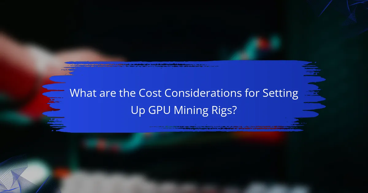 What are the Cost Considerations for Setting Up GPU Mining Rigs?